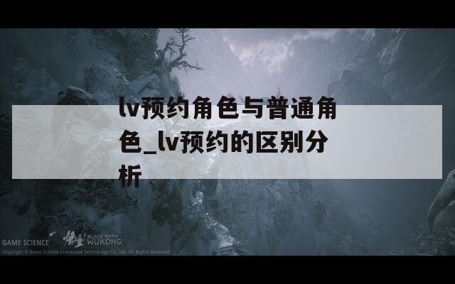 lv预约角色与普通角色_lv预约的区别分析