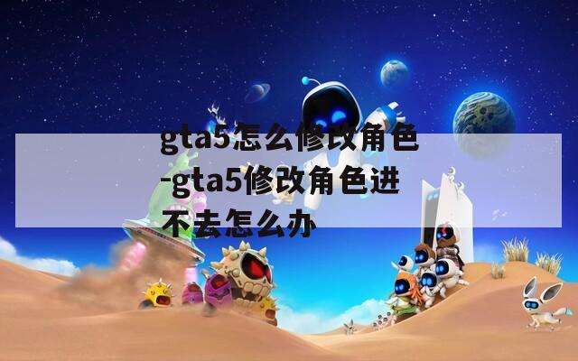 gta5怎么修改角色-gta5修改角色进不去怎么办