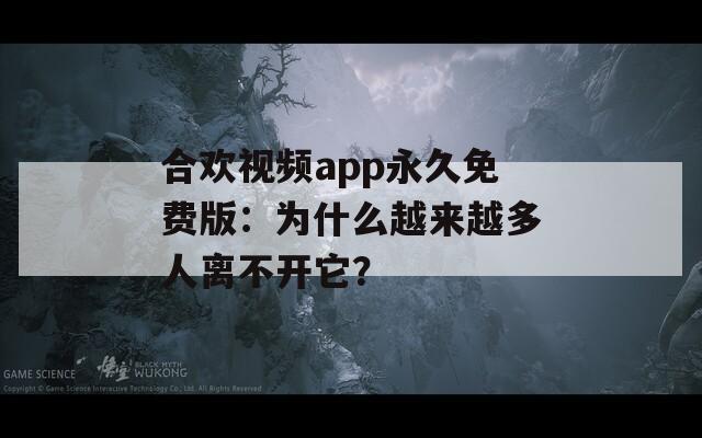 合欢视频app永久免费版：为什么越来越多人离不开它？