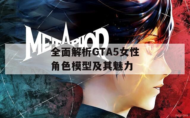 全面解析GTA5女性角色模型及其魅力