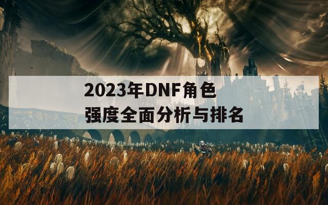2023年DNF角色强度全面分析与排名