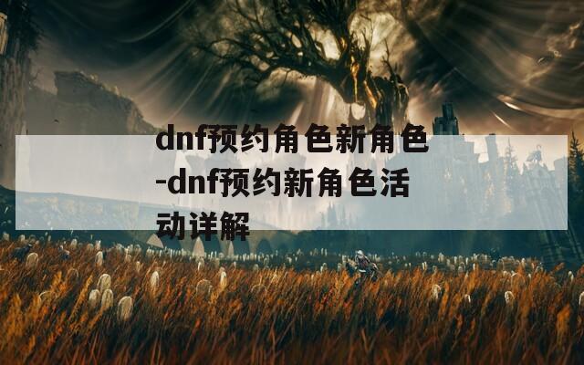 dnf预约角色新角色-dnf预约新角色活动详解