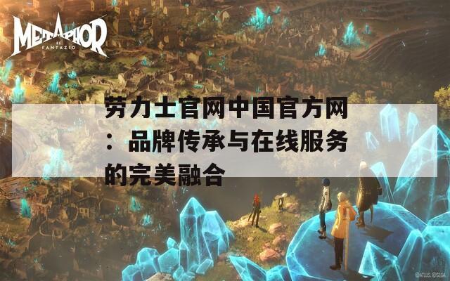 劳力士官网中国官方网：品牌传承与在线服务的完美融合