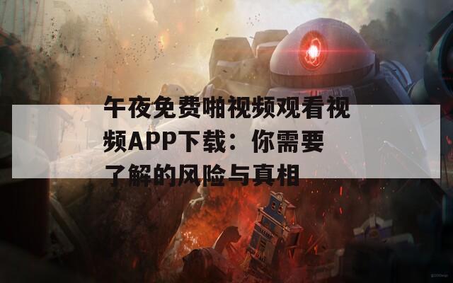 午夜免费啪视频观看视频APP下载：你需要了解的风险与真相