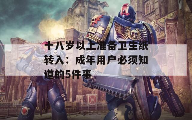 十八岁以上准备卫生纸转入：成年用户必须知道的5件事