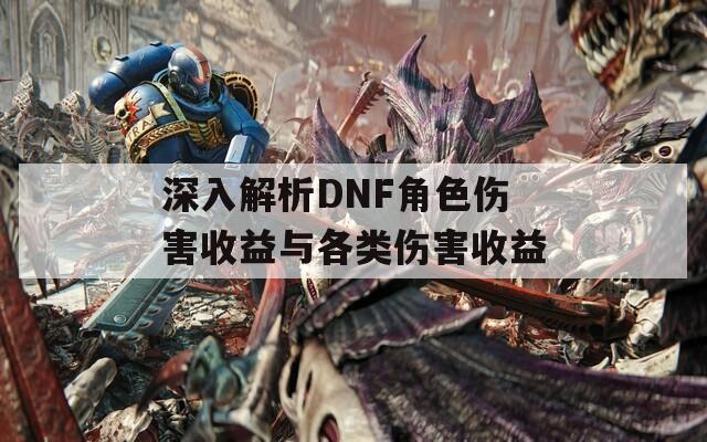 深入解析DNF角色伤害收益与各类伤害收益