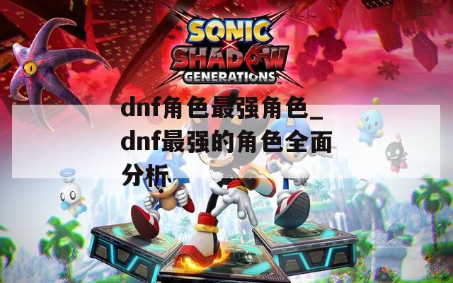 dnf角色最强角色_dnf最强的角色全面分析