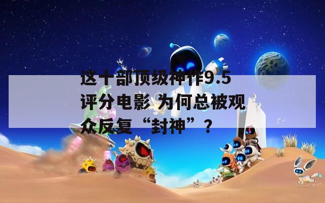 这十部顶级神作9.5评分电影 为何总被观众反复“封神”？