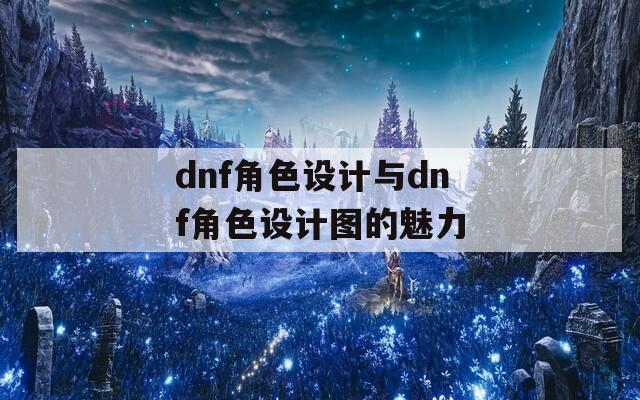 dnf角色设计与dnf角色设计图的魅力