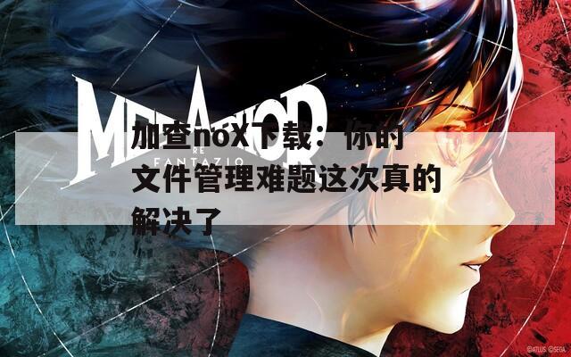 加查noX下载：你的文件管理难题这次真的解决了