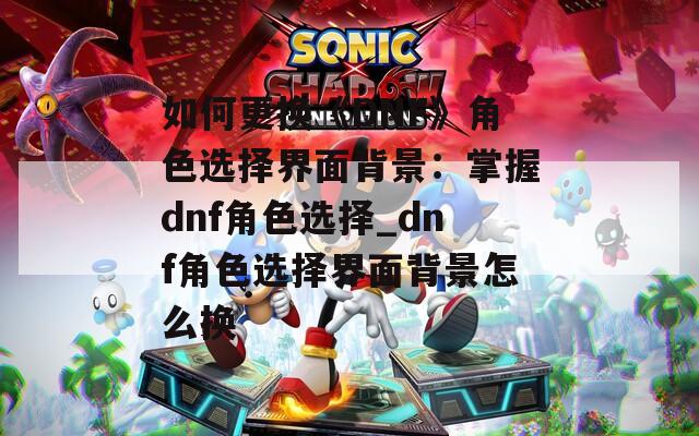 如何更换《DNF》角色选择界面背景：掌握dnf角色选择_dnf角色选择界面背景怎么换
