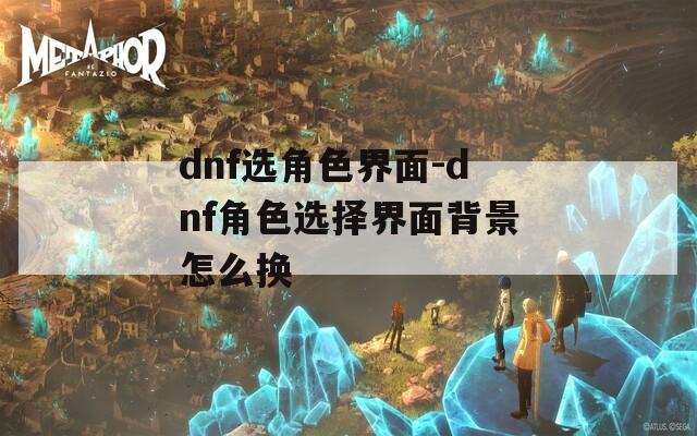 dnf选角色界面-dnf角色选择界面背景怎么换