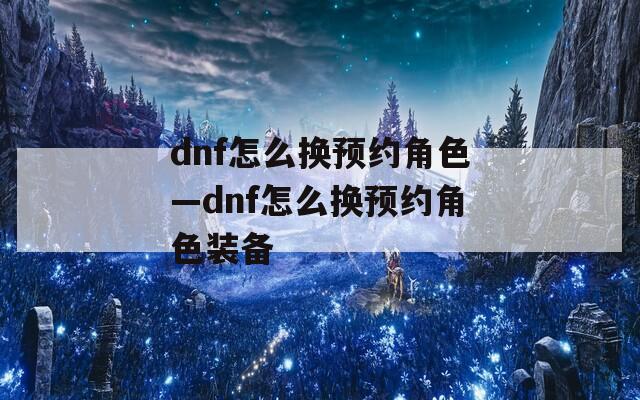 dnf怎么换预约角色—dnf怎么换预约角色装备