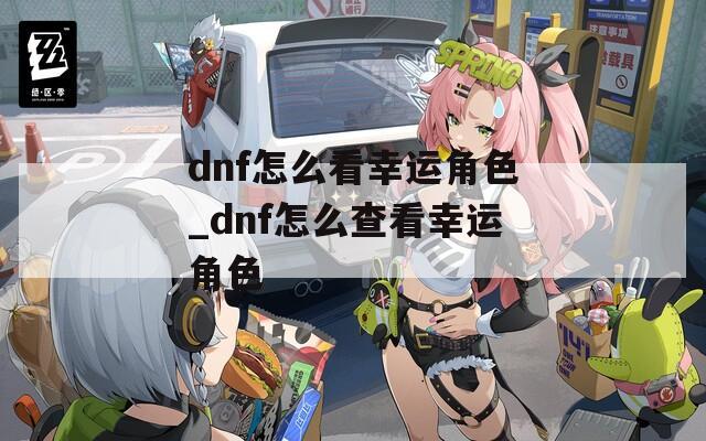 dnf怎么看幸运角色_dnf怎么查看幸运角色