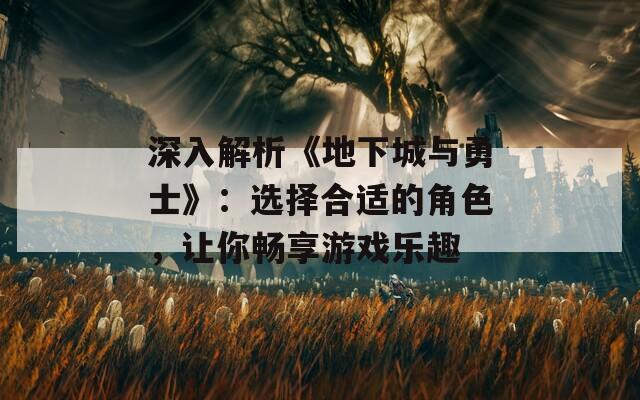 深入解析《地下城与勇士》：选择合适的角色，让你畅享游戏乐趣