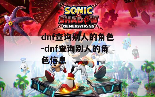 dnf查询别人的角色-dnf查询别人的角色信息
