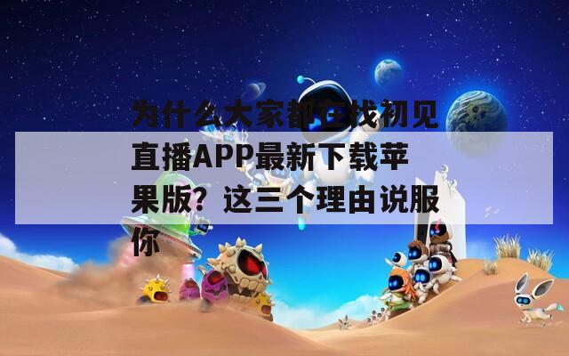 为什么大家都在找初见直播APP最新下载苹果版？这三个理由说服你