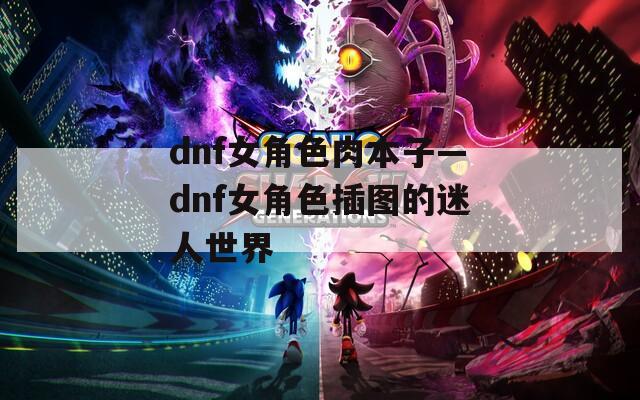 dnf女角色肉本子—dnf女角色插图的迷人世界
