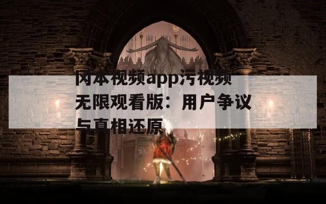 冈本视频app污视频无限观看版：用户争议与真相还原