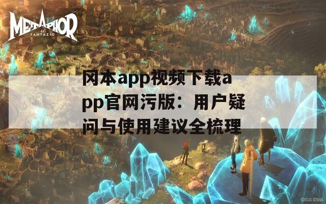 冈本app视频下载app官网污版：用户疑问与使用建议全梳理