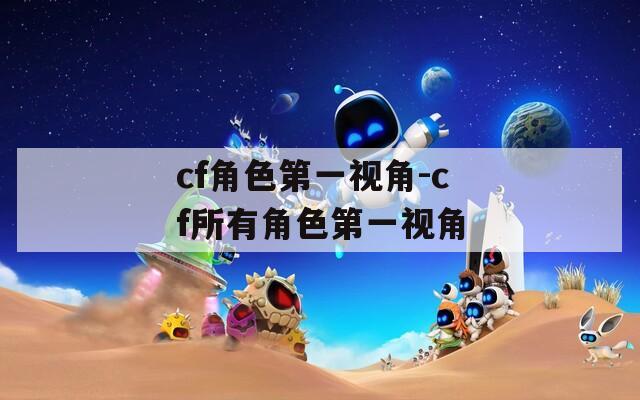 cf角色第一视角-cf所有角色第一视角