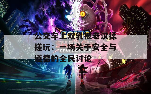 公交车上双乳被老汉揉搓玩：一场关于安全与道德的全民讨论
