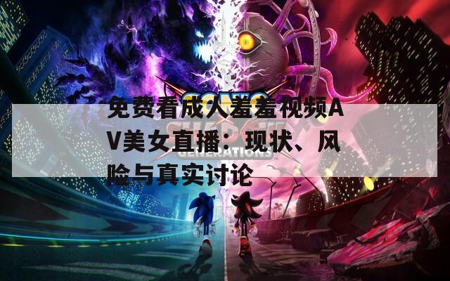 免费看成人羞羞视频AV美女直播：现状、风险与真实讨论
