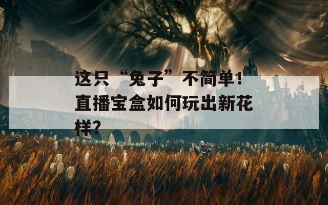 这只“兔子”不简单！直播宝盒如何玩出新花样？