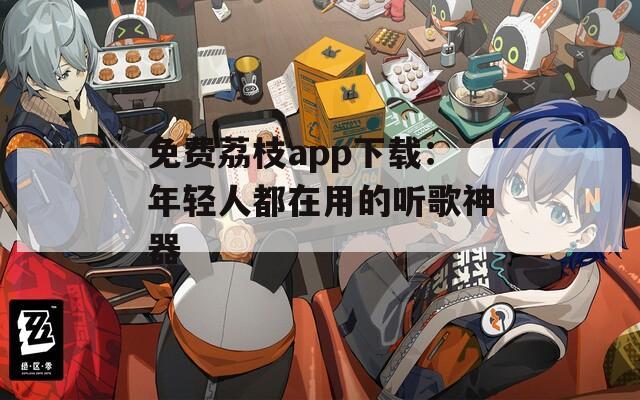 免费荔枝app下载：年轻人都在用的听歌神器