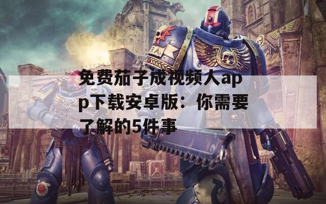 免费茄子成视频人app下载安卓版：你需要了解的5件事