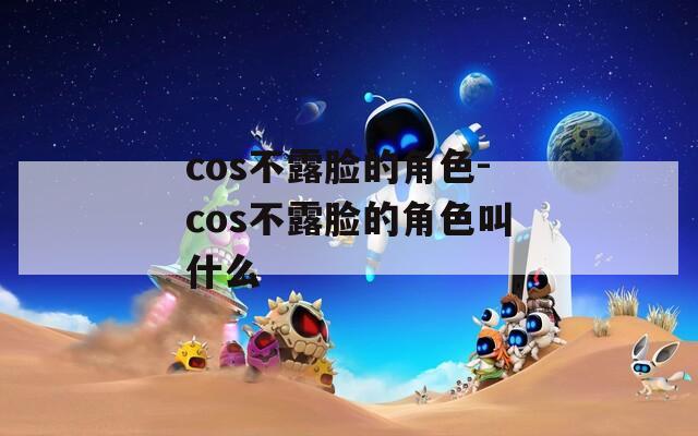 cos不露脸的角色-cos不露脸的角色叫什么
