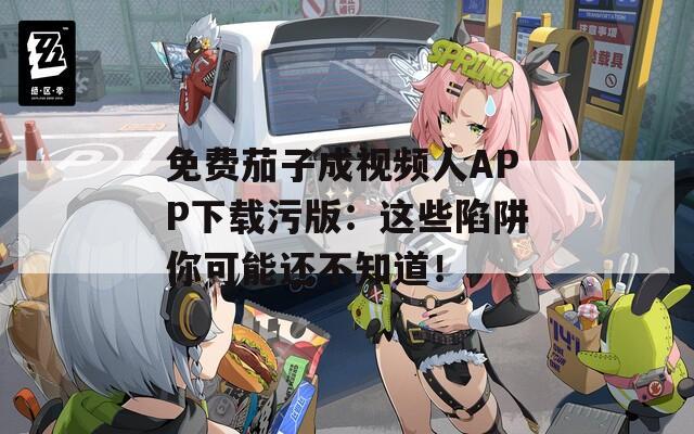 免费茄子成视频人APP下载污版：这些陷阱你可能还不知道！