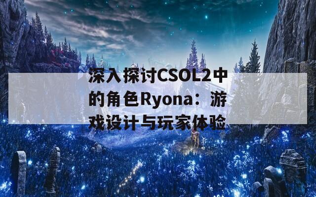 深入探讨CSOL2中的角色Ryona：游戏设计与玩家体验