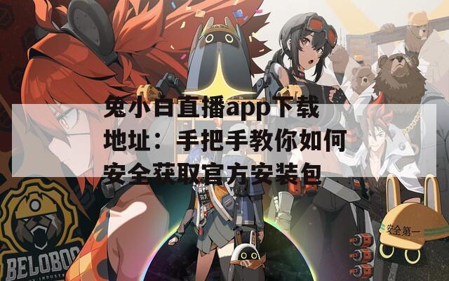 兔小白直播app下载地址：手把手教你如何安全获取官方安装包