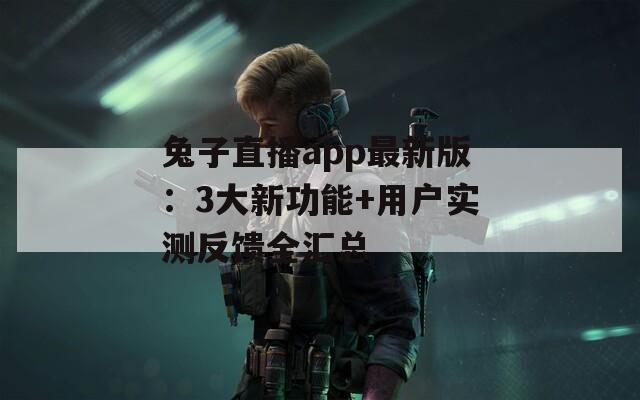 兔子直播app最新版：3大新功能+用户实测反馈全汇总
