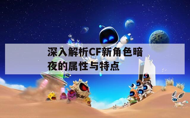 深入解析CF新角色暗夜的属性与特点