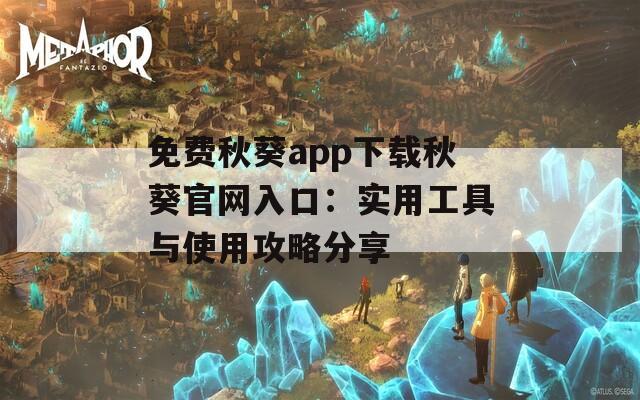 免费秋葵app下载秋葵官网入口：实用工具与使用攻略分享