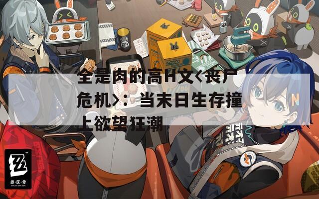 全是肉的高H文〈丧尸危机〉：当末日生存撞上欲望狂潮