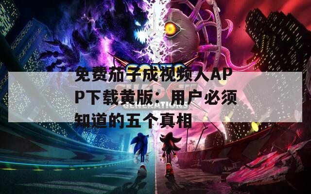免费茄子成视频人APP下载黄版：用户必须知道的五个真相