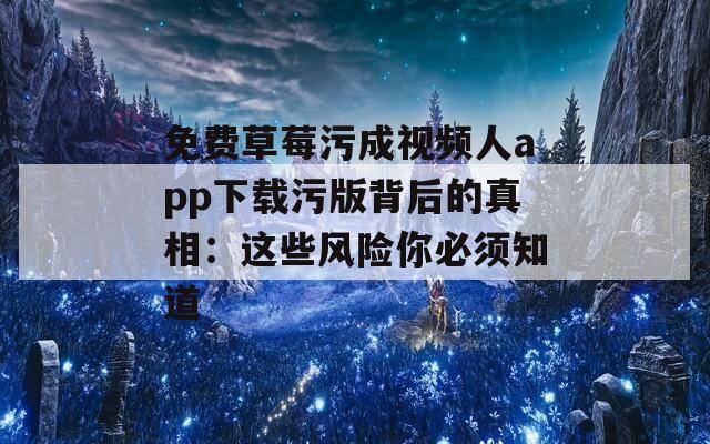 免费草莓污成视频人app下载污版背后的真相：这些风险你必须知道