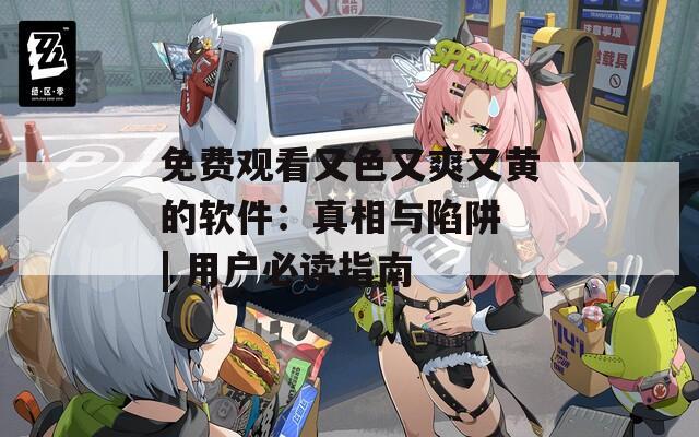 免费观看又色又爽又黄的软件：真相与陷阱 | 用户必读指南
