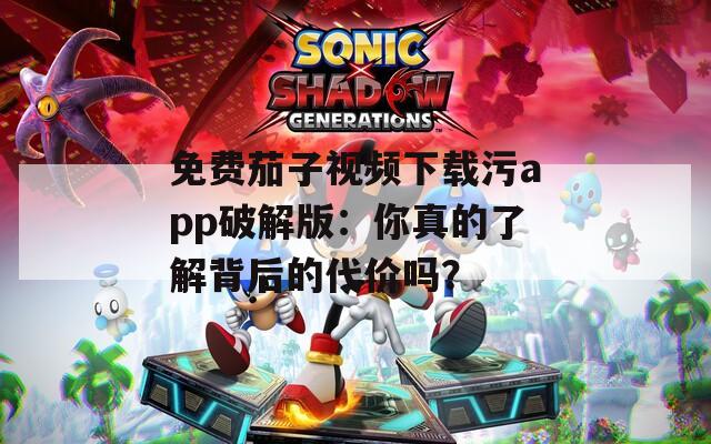 免费茄子视频下载污app破解版：你真的了解背后的代价吗？