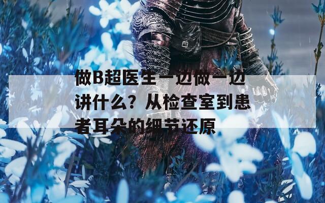 做B超医生一边做一边讲什么？从检查室到患者耳朵的细节还原