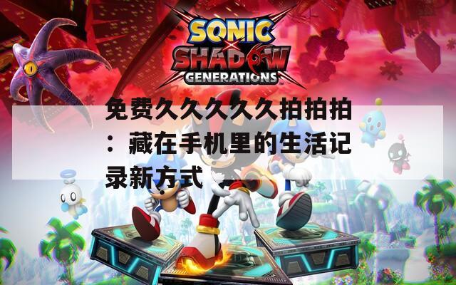 免费久久久久久拍拍拍：藏在手机里的生活记录新方式