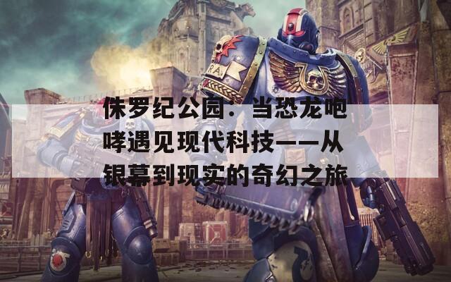 侏罗纪公园：当恐龙咆哮遇见现代科技——从银幕到现实的奇幻之旅
