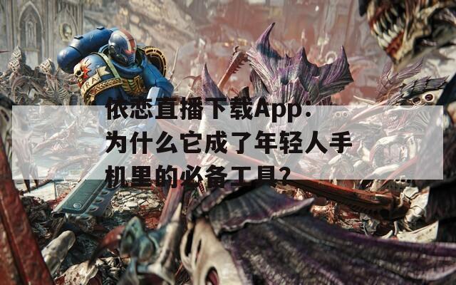 依恋直播下载App：为什么它成了年轻人手机里的必备工具？