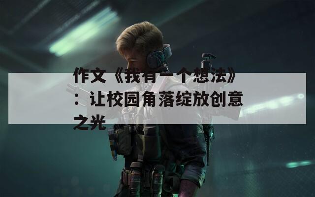 作文《我有一个想法》：让校园角落绽放创意之光