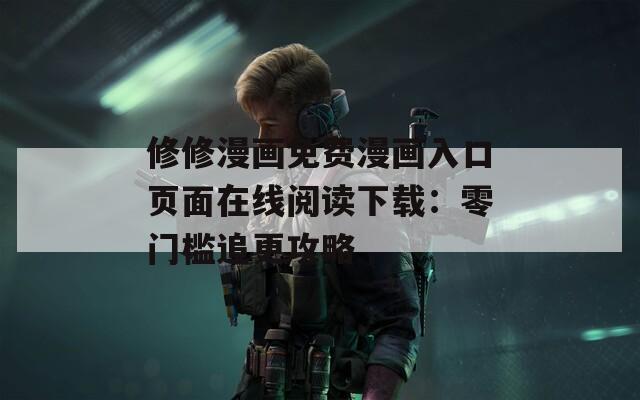修修漫画免费漫画入口页面在线阅读下载：零门槛追更攻略