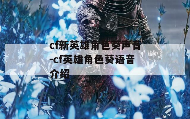 cf新英雄角色葵声音-cf英雄角色葵语音介绍