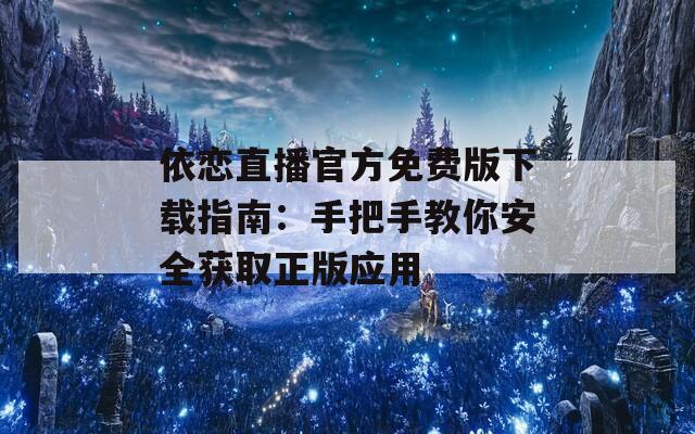 依恋直播官方免费版下载指南：手把手教你安全获取正版应用